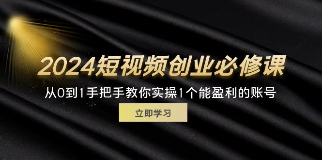 2024短视频创业必修课，从0到1手把手教你实操1个能盈利的账号 (32节)-紫爵资源库