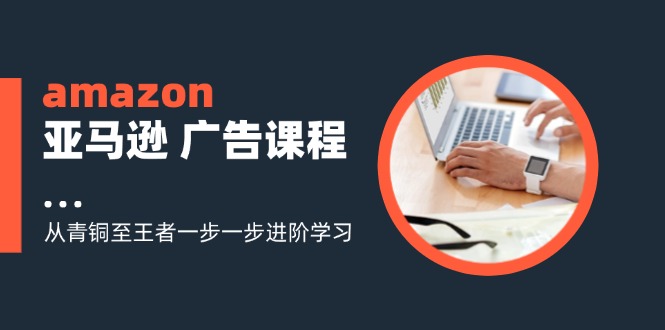 amazon亚马逊 广告课程：从青铜至王者一步一步进阶学习-紫爵资源库