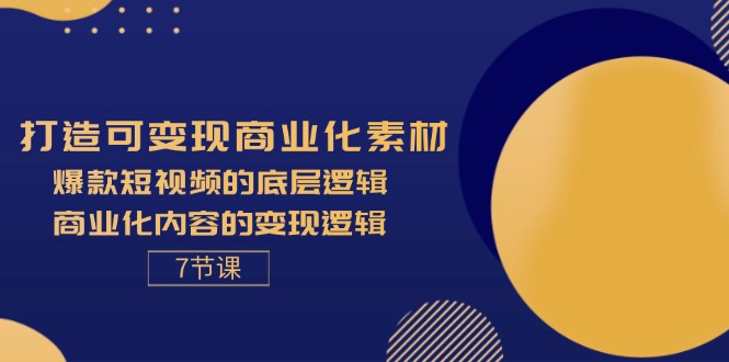 打造可变现商业化素材，爆款短视频的底层逻辑，商业化内容的变现逻辑-7节-紫爵资源库