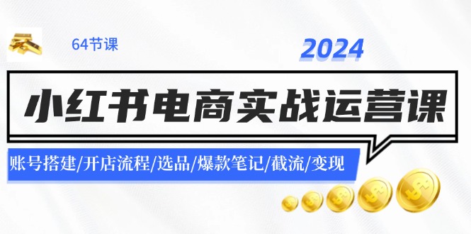 2024小红书电商实战运营课：账号搭建/开店流程/选品/爆款笔记/截流/变现-紫爵资源库