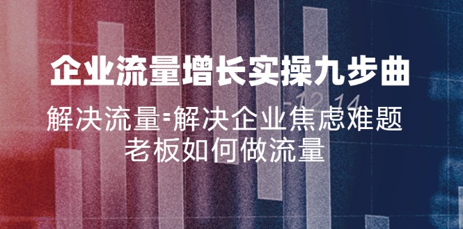 企业流量增长实战九步曲，解决流量=解决企业焦虑难题，老板如何做流量-紫爵资源库