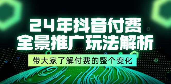 24年抖音付费 全景推广玩法解析，带大家了解付费的整个变化 (9节课)-紫爵资源库