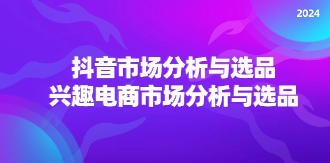 2024抖音/市场分析与选品，兴趣电商市场分析与选品-紫爵资源库