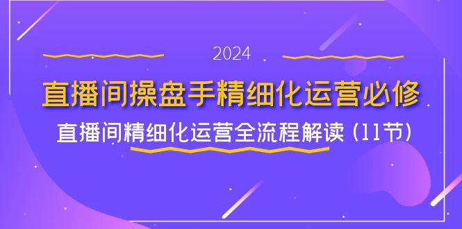 直播间-操盘手精细化运营必修，直播间精细化运营全流程解读 (11节)-紫爵资源库