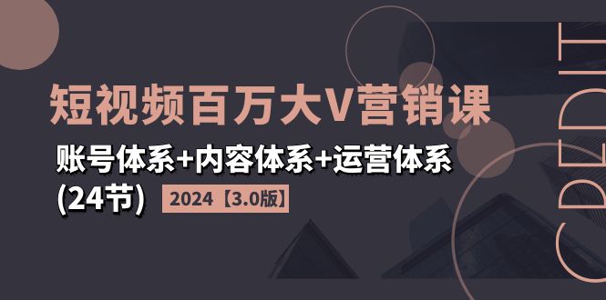 2024短视频·百万大V营销课【3.0版】账号体系+内容体系+运营体系(24节)-紫爵资源库