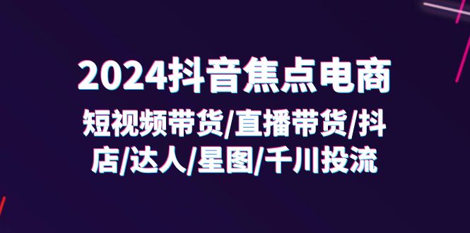 2024抖音-焦点电商：短视频带货/直播带货/抖店/达人/星图/千川投流/32节课-紫爵资源库