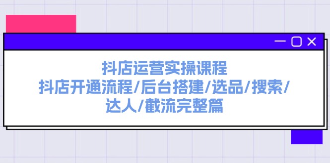 抖店运营实操课程：抖店开通流程/后台搭建/选品/搜索/达人/截流完整篇-紫爵资源库