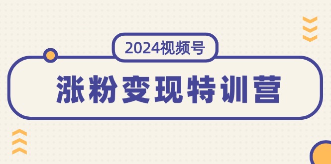 2024视频号-涨粉变现特训营：一站式打造稳定视频号涨粉变现模式-紫爵资源库