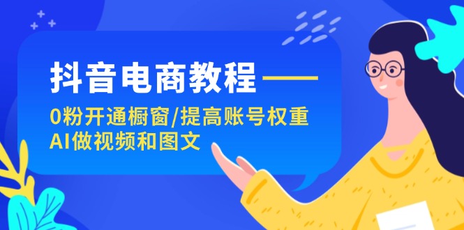 抖音电商教程：0粉开通橱窗/提高账号权重/AI做视频和图文-紫爵资源库