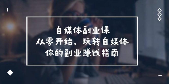 自媒体-副业课，从0开始，玩转自媒体——你的副业赚钱指南-紫爵资源库