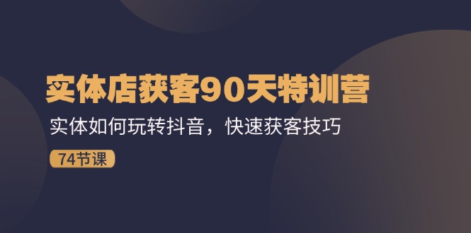 实体店获客90天特训营：实体如何玩转抖音，快速获客技巧-紫爵资源库