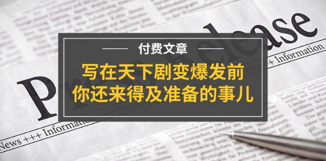 某付费文章《写在天下剧变爆发前，你还来得及准备的事儿》-紫爵资源库