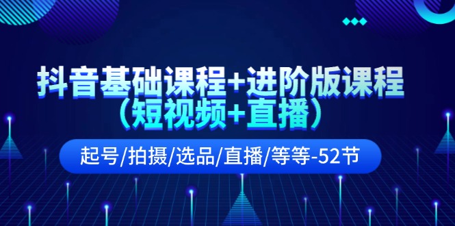 抖音基础课程+进阶版课程起号/拍摄/选品/直播/等等-52节-紫爵资源库