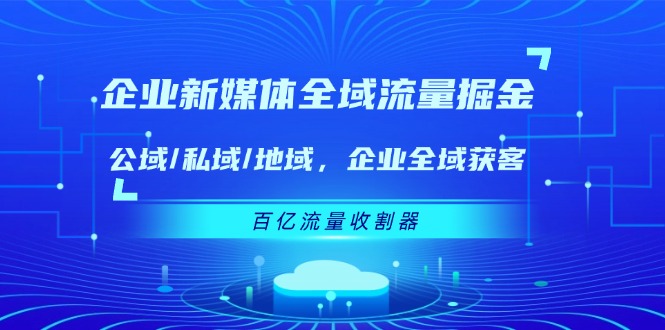 企业 新媒体 全域流量掘金：公域/私域/地域 企业全域获客 百亿流量 收割器-紫爵资源库