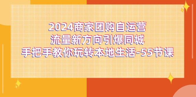 2024商家团购-自运营流量新方向引爆同城，手把手教你玩转本地生活-55节课-紫爵资源库