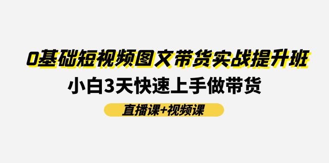 0基础短视频图文带货实战提升班(直播课+视频课)：小白3天快速上手做带货-紫爵资源库