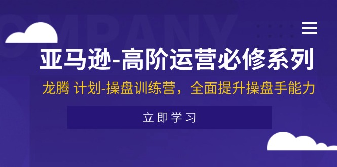 亚马逊-高阶运营必修系列，龙腾 计划-操盘训练营，全面提升操盘手能力-紫爵资源库