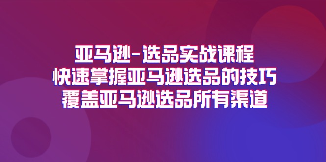 亚马逊-选品实战课程，快速掌握亚马逊选品的技巧，覆盖亚马逊选品所有渠道-紫爵资源库