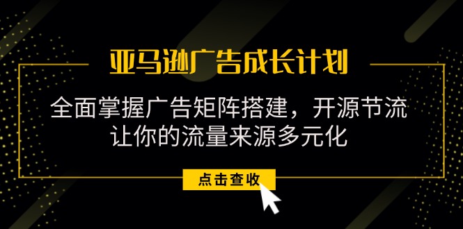 亚马逊-广告成长计划，掌握广告矩阵搭建/开源节流/流量来源多元化-紫爵资源库