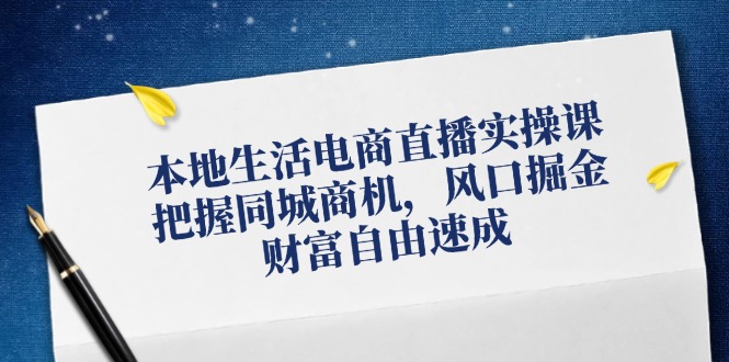 本地生活电商直播实操课，把握同城商机，风口掘金，财富自由速成-紫爵资源库