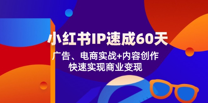 小红书 IP速成60天：广告、电商实战+内容创作，快速实现商业变现-紫爵资源库