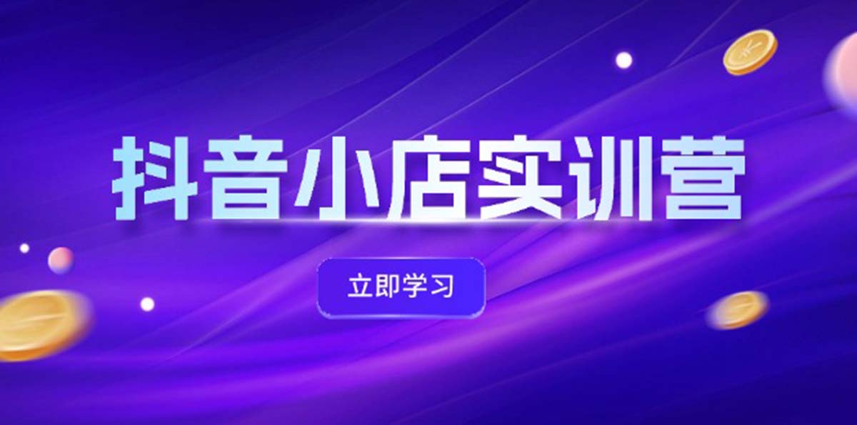 抖音小店最新实训营，提升体验分、商品卡 引流，投流增效，联盟引流秘籍-紫爵资源库