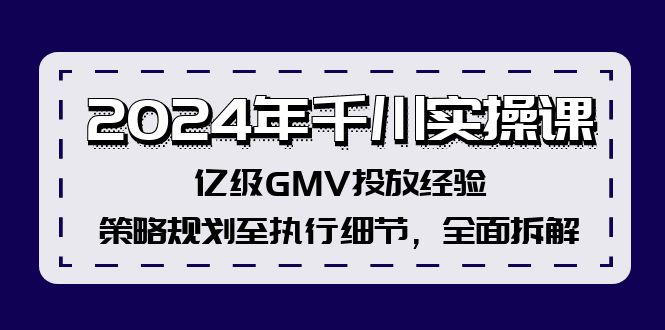 2024年千川实操课，亿级GMV投放经验，策略规划至执行细节，全面拆解-紫爵资源库