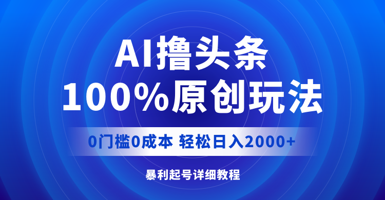 AI撸头条，100%原创玩法，0成本0门槛，轻松日入2000+-紫爵资源库