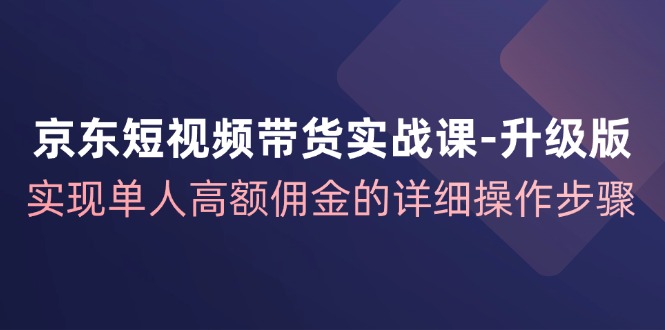 京东-短视频带货实战课-升级版，实现单人高额佣金的详细操作步骤-紫爵资源库