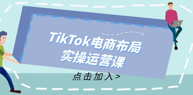 TikTok电商布局实操运营课：从新手到精通，成为TikTok带货运营高手-紫爵资源库