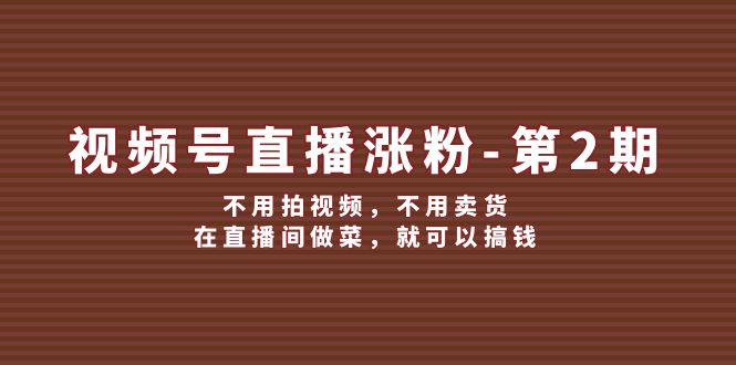 视频号/直播涨粉-第2期，不用拍视频，不用卖货，在直播间做菜，就可以搞钱-紫爵资源库