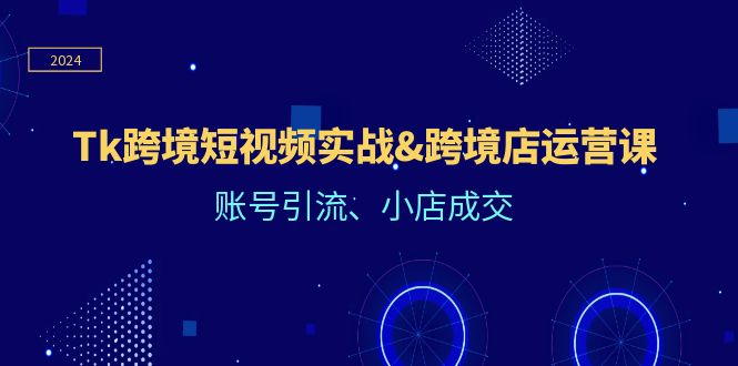 Tk跨境短视频实战&跨境店运营课：账号引流、小店成交-紫爵资源库