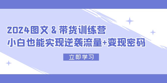 2024 图文+带货训练营，小白也能实现逆袭流量+变现密码-紫爵资源库