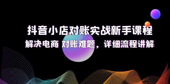 抖音小店对账实战新手课程，解决电商 对账难题，详细流程讲解-紫爵资源库