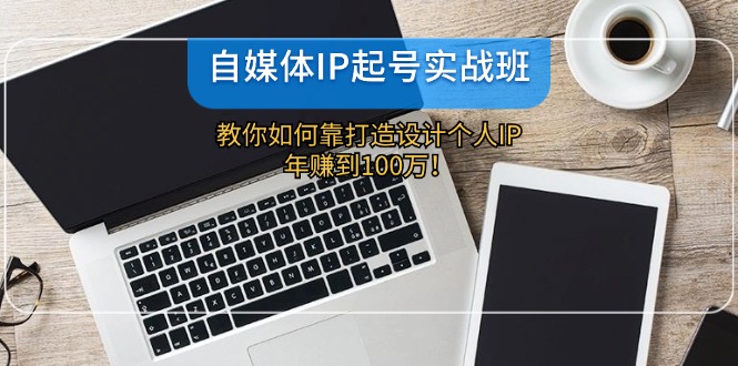 自媒体IP-起号实战班：教你如何靠打造设计个人IP，年赚到100万！-紫爵资源库