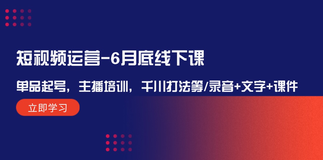 短视频运营-6月底线下课：单品起号，主播培训，千川打法等/录音+文字+课件-紫爵资源库