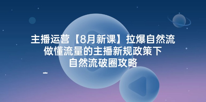 主播运营【8月新课】拉爆自然流，做懂流量的主播新规政策下，自然流破…-紫爵资源库