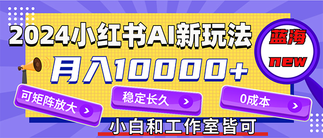 2024最新小红薯AI赛道，蓝海项目，月入10000+，0成本，当事业来做，可矩阵-紫爵资源库