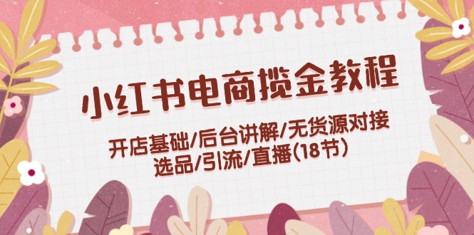 小红书电商揽金教程：开店基础/后台讲解/无货源对接/选品/引流/直播(18节)-紫爵资源库