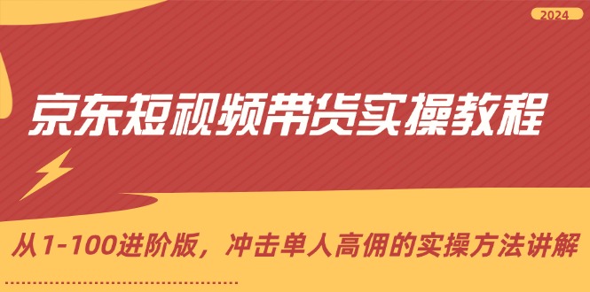 京东短视频带货实操教程，从1-100进阶版，冲击单人高佣的实操方法讲解-紫爵资源库