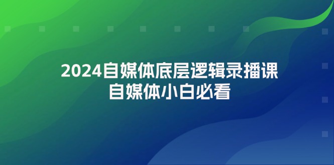 2024自媒体底层逻辑录播课，自媒体小白必看-紫爵资源库