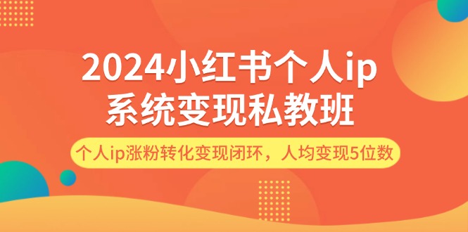 2024小红书个人ip系统变现私教班，个人ip涨粉转化变现闭环，人均变现5位数-紫爵资源库