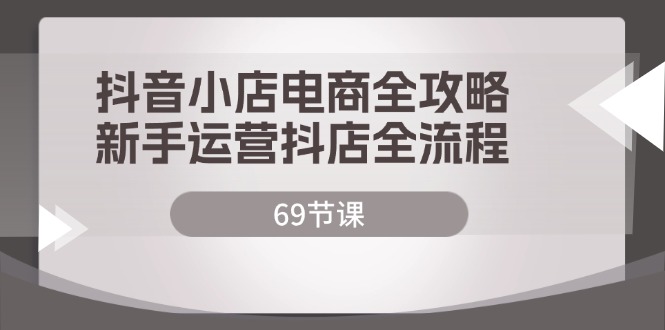 抖音小店电商全攻略，新手运营抖店全流程-紫爵资源库