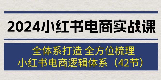 2024小红书电商实战课：全体系打造 全方位梳理 小红书电商逻辑体系 (42节)-紫爵资源库