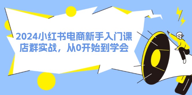 2024小红书电商新手入门课，店群实战，从0开始到学会-紫爵资源库