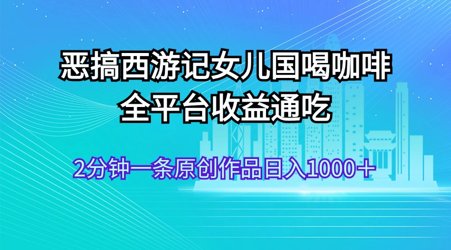 恶搞西游记女儿国喝咖啡 全平台收益通吃 2分钟一条原创作品日入1000＋-紫爵资源库