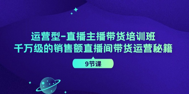 运营型-直播主播带货培训班，千万级的销售额直播间带货运营秘籍-紫爵资源库