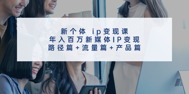 新个体 ip变现课，年入百万新媒体IP变现，路径篇+流量篇+产品篇-紫爵资源库