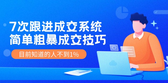 7次 跟进 成交系统：简单粗暴成交技巧，目前知道的人不到1%-紫爵资源库