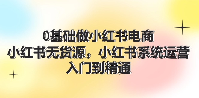 0基础做小红书电商，小红书无货源，小红书系统运营，入门到精通 (70节)-紫爵资源库